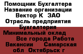 Помощник Бухгалтера › Название организации ­ Вектор К, ЗАО › Отрасль предприятия ­ Бухгалтерия › Минимальный оклад ­ 21 000 - Все города Работа » Вакансии   . Самарская обл.,Октябрьск г.